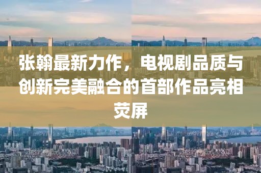 張翰最新力作，電視劇品質(zhì)與創(chuàng)新完美融合的首部作品亮相熒屏
