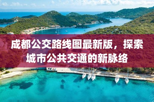 成都公交路線圖最新版，探索城市公共交通的新脈絡(luò)