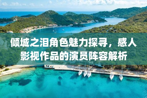傾城之淚角色魅力探尋，感人影視作品的演員陣容解析