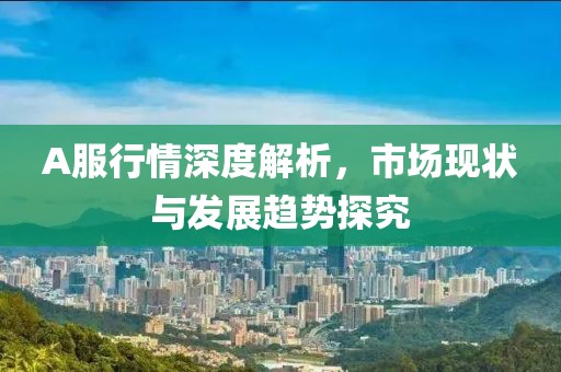 A服行情深度解析，市場現(xiàn)狀與發(fā)展趨勢探究