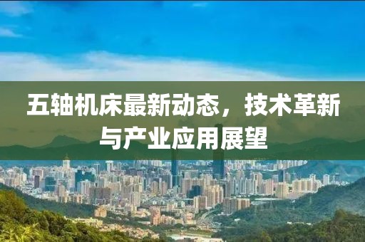 五軸機(jī)床最新動態(tài)，技術(shù)革新與產(chǎn)業(yè)應(yīng)用展望