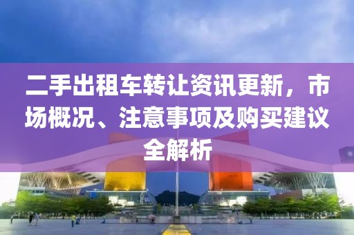 二手出租車轉(zhuǎn)讓資訊更新，市場概況、注意事項(xiàng)及購買建議全解析