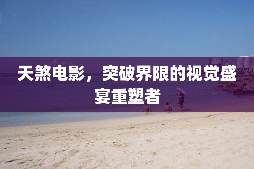 天煞電影，突破界限的視覺盛宴重塑者
