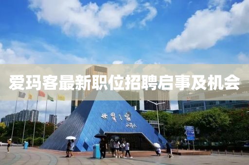 愛瑪客最新職位招聘啟事及機(jī)會(huì)