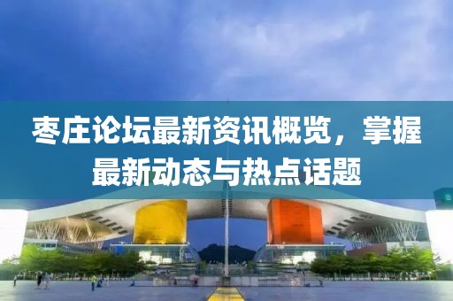 棗莊論壇最新資訊概覽，掌握最新動(dòng)態(tài)與熱點(diǎn)話題