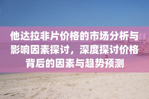 他達(dá)拉非片價(jià)格的市場(chǎng)分析與影響因素探討，深度探討價(jià)格背后的因素與趨勢(shì)預(yù)測(cè)