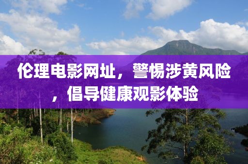 倫理電影網(wǎng)址，警惕涉黃風(fēng)險(xiǎn)，倡導(dǎo)健康觀影體驗(yàn)