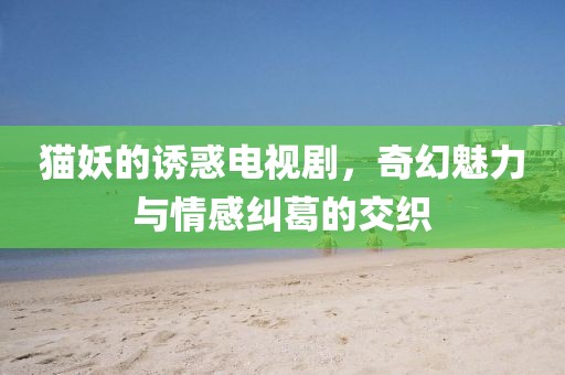 貓妖的誘惑電視劇，奇幻魅力與情感糾葛的交織