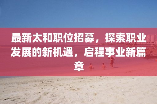 最新太和職位招募，探索職業(yè)發(fā)展的新機遇，啟程事業(yè)新篇章