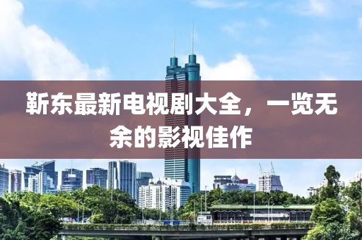 靳東最新電視劇大全，一覽無余的影視佳作