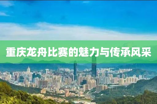重慶龍舟比賽的魅力與傳承風(fēng)采