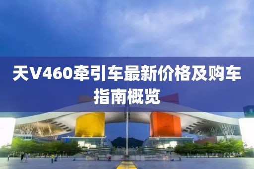 天V460牽引車最新價格及購車指南概覽