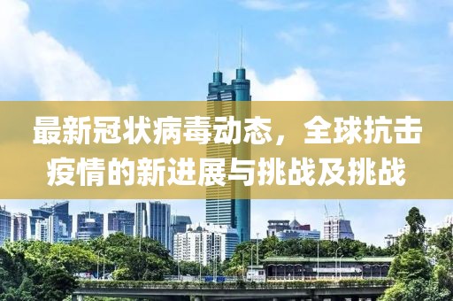 最新冠狀病毒動態(tài)，全球抗擊疫情的新進展與挑戰(zhàn)及挑戰(zhàn)