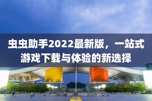 蟲蟲助手2022最新版，一站式游戲下載與體驗的新選擇