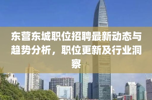 東營東城職位招聘最新動態(tài)與趨勢分析，職位更新及行業(yè)洞察