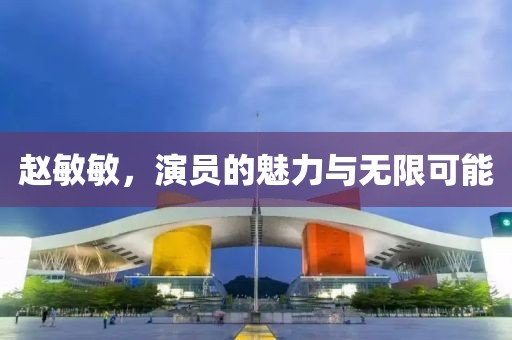 趙敏敏，演員的魅力與無(wú)限可能