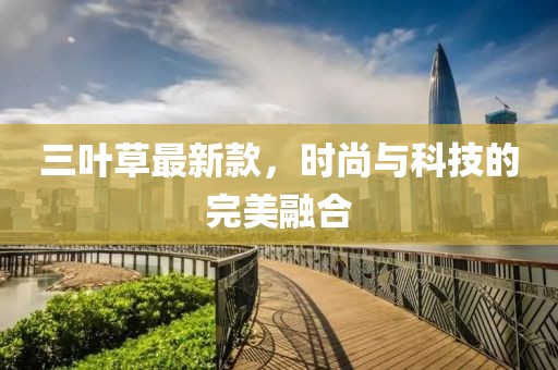 三葉草最新款，時(shí)尚與科技的完美融合