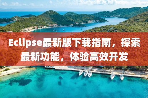 Eclipse最新版下載指南，探索最新功能，體驗(yàn)高效開發(fā)