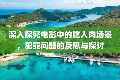 深入探究電影中的吃人肉場景，犯罪問題的反思與探討