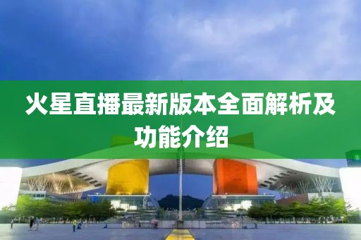 火星直播最新版本全面解析及功能介紹
