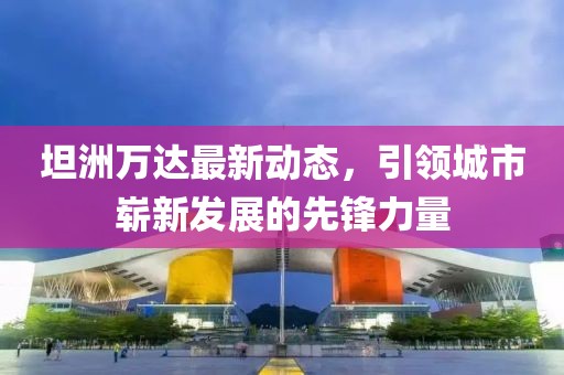 坦洲萬達(dá)最新動(dòng)態(tài)，引領(lǐng)城市嶄新發(fā)展的先鋒力量