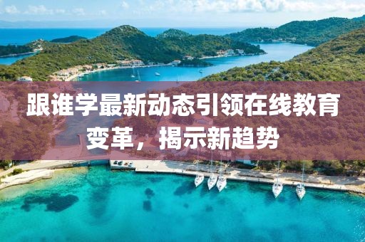 跟誰(shuí)學(xué)最新動(dòng)態(tài)引領(lǐng)在線教育變革，揭示新趨勢(shì)