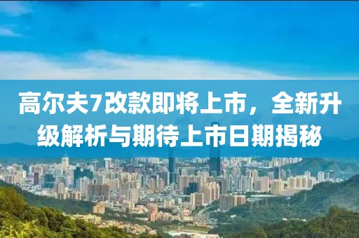 高爾夫7改款即將上市，全新升級解析與期待上市日期揭秘