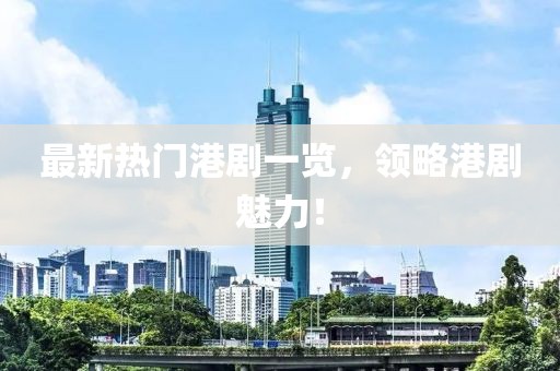 最新熱門港劇一覽，領(lǐng)略港劇魅力！