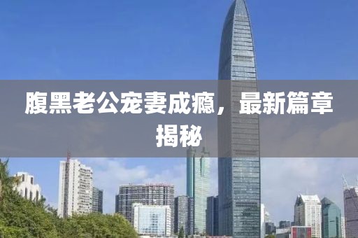 腹黑老公寵妻成癮，最新篇章揭秘