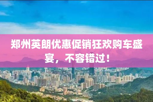 鄭州英朗優(yōu)惠促銷狂歡購車盛宴，不容錯(cuò)過！