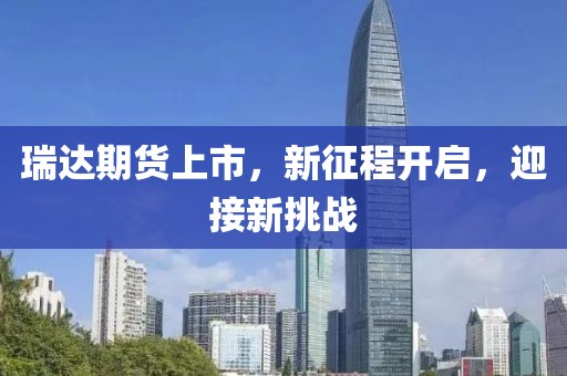 瑞達期貨上市，新征程開啟，迎接新挑戰(zhàn)