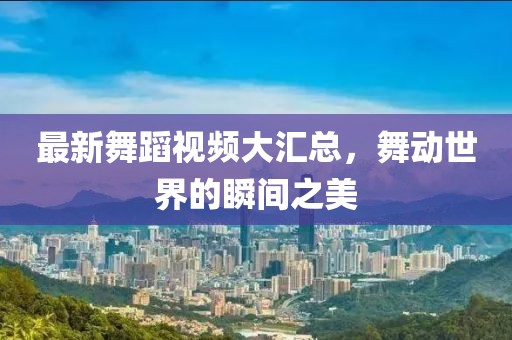 最新舞蹈視頻大匯總，舞動世界的瞬間之美