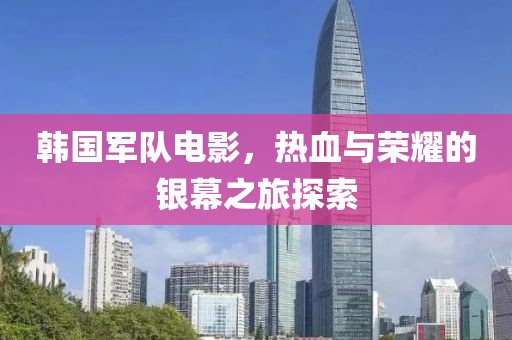 韓國(guó)軍隊(duì)電影，熱血與榮耀的銀幕之旅探索