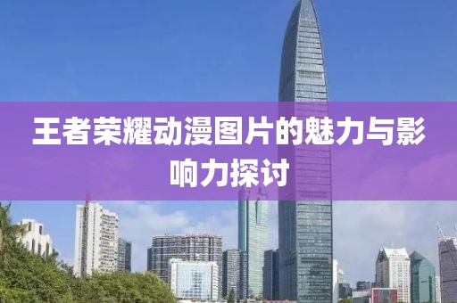 王者榮耀動(dòng)漫圖片的魅力與影響力探討