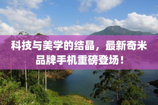 科技與美學(xué)的結(jié)晶，最新奇米品牌手機(jī)重磅登場！