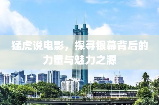 猛虎說電影，探尋銀幕背后的力量與魅力之源