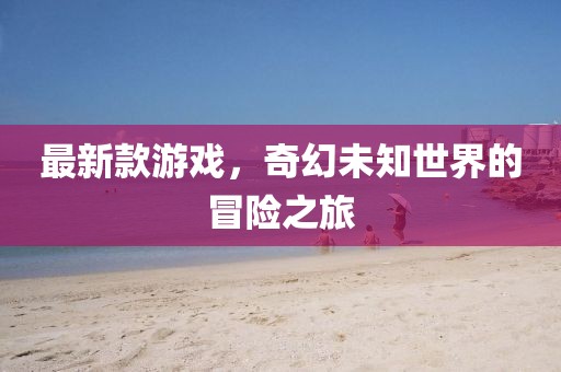 最新款游戲，奇幻未知世界的冒險之旅