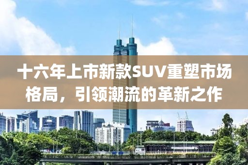 十六年上市新款SUV重塑市場格局，引領(lǐng)潮流的革新之作