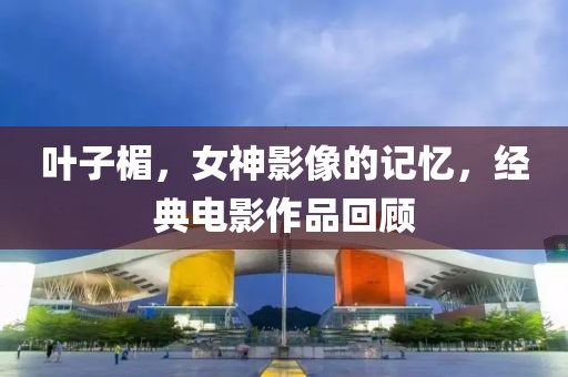 葉子楣，女神影像的記憶，經(jīng)典電影作品回顧