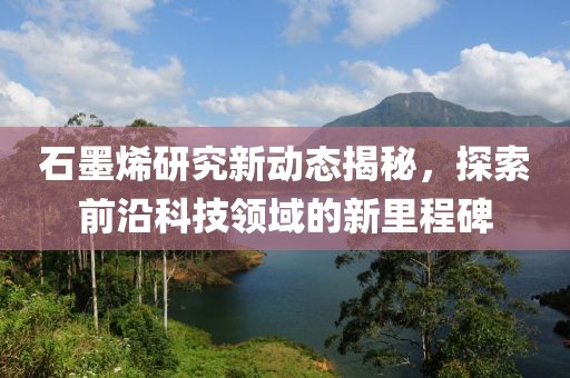 石墨烯研究新動態(tài)揭秘，探索前沿科技領域的新里程碑