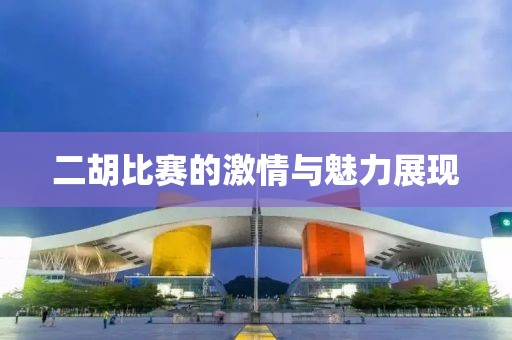二胡比賽的激情與魅力展現(xiàn)