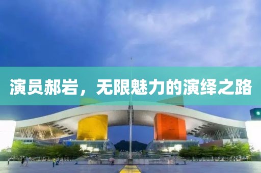 演員郝巖，無限魅力的演繹之路