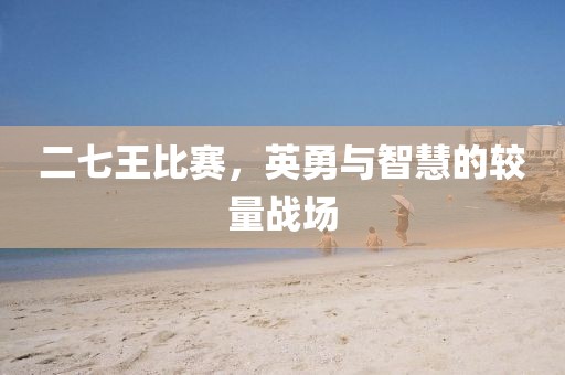 二七王比賽，英勇與智慧的較量戰(zhàn)場(chǎng)