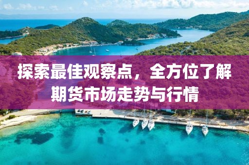探索最佳觀察點(diǎn)，全方位了解期貨市場(chǎng)走勢(shì)與行情