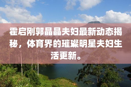 霍啟剛郭晶晶夫婦最新動態(tài)揭秘，體育界的璀璨明星夫婦生活更新。