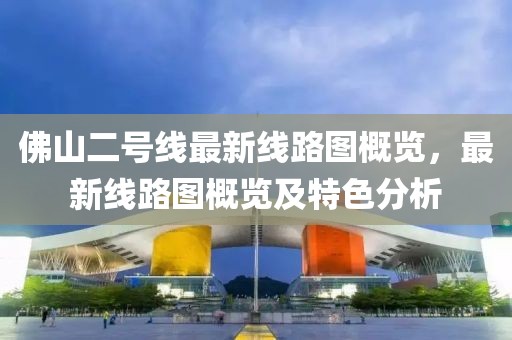 佛山二號(hào)線最新線路圖概覽，最新線路圖概覽及特色分析