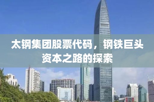 太鋼集團(tuán)股票代碼，鋼鐵巨頭資本之路的探索