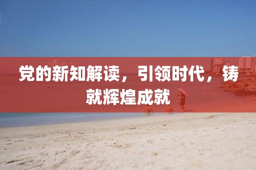 黨的新知解讀，引領(lǐng)時(shí)代，鑄就輝煌成就