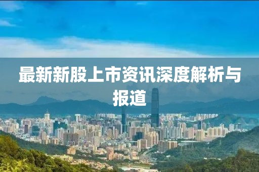最新新股上市資訊深度解析與報道