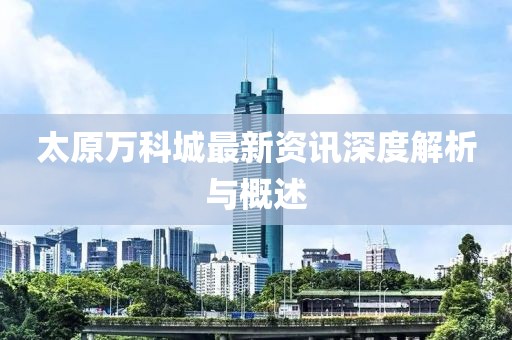 太原萬科城最新資訊深度解析與概述